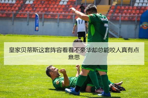 皇家贝蒂斯这套阵容看着不豪华却总能咬人真有点意思（kaiyun）