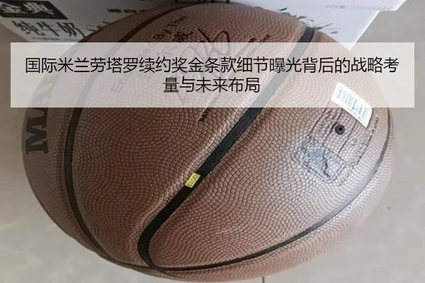 国际米兰劳塔罗续约奖金条款细节曝光背后的战略考量与未来布局（kaiyun）