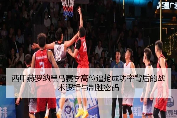 西甲赫罗纳黑马赛季高位逼抢成功率背后的战术逻辑与制胜密码（kaiyun）