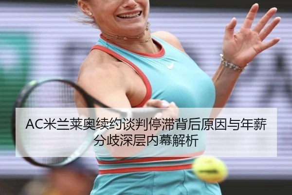 AC米兰莱奥续约谈判停滞背后原因与年薪分歧深层内幕解析（kaiyun）