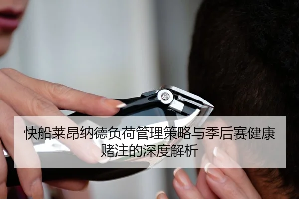 快船莱昂纳德负荷管理策略与季后赛健康赌注的深度解析 - kaiyun