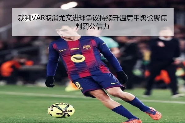 裁判VAR取消尤文进球争议持续升温意甲舆论聚焦判罚公信力 - kaiyun