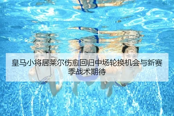 皇马小将居莱尔伤愈回归中场轮换机会与新赛季战术期待（kaiyun）