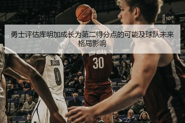 勇士评估库明加成长为第二得分点的可能及球队未来格局影响 - kaiyun
