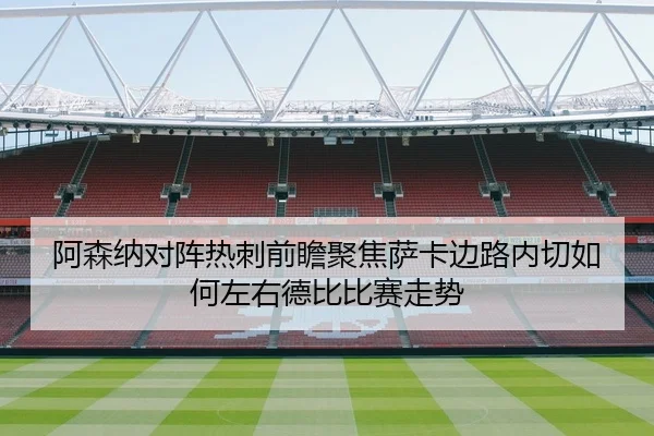阿森纳对阵热刺前瞻聚焦萨卡边路内切如何左右德比比赛走势 - kaiyun