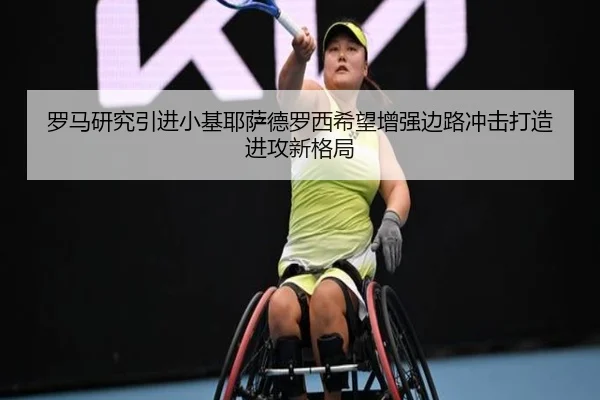 罗马研究引进小基耶萨德罗西希望增强边路冲击打造进攻新格局 - kaiyun