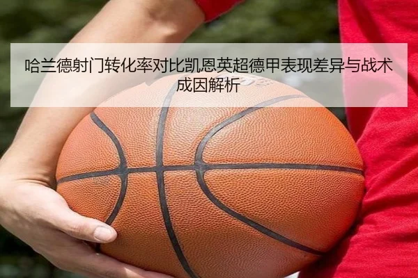 哈兰德射门转化率对比凯恩英超德甲表现差异与战术成因解析（kaiyun）